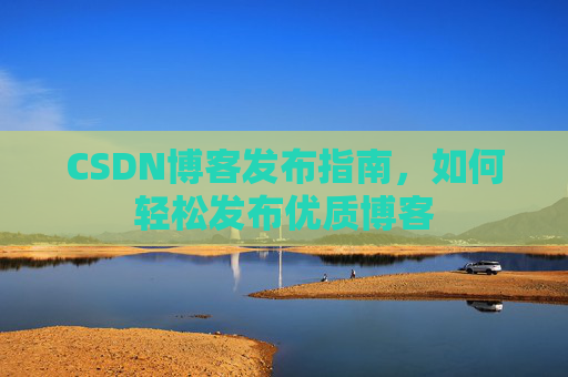 CSDN博客发布指南，如何轻松发布优质博客