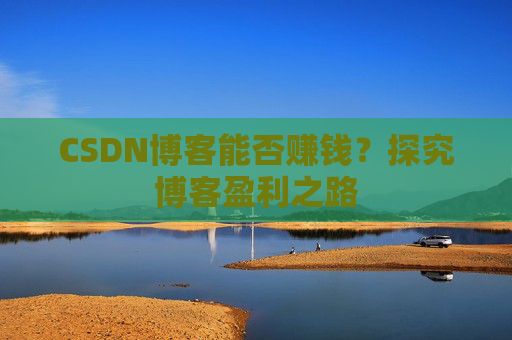 CSDN博客能否赚钱？探究博客盈利之路