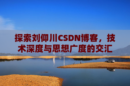 探索刘仰川CSDN博客，技术深度与思想广度的交汇
