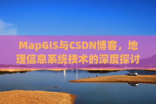 MapGIS与CSDN博客,地理信息系统技术的深度探讨